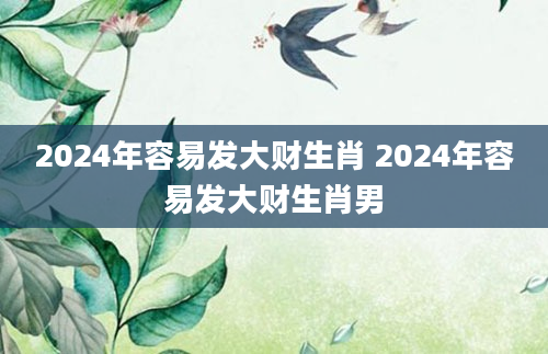 2024年容易发大财生肖 2024年容易发大财生肖男