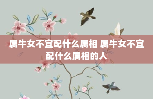 属牛女不宜配什么属相 属牛女不宜配什么属相的人