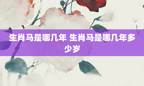 生肖马是哪几年 生肖马是哪几年多少岁