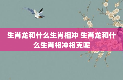 生肖龙和什么生肖相冲 生肖龙和什么生肖相冲相克呢