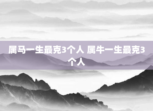 属马一生最克3个人 属牛一生最克3个人