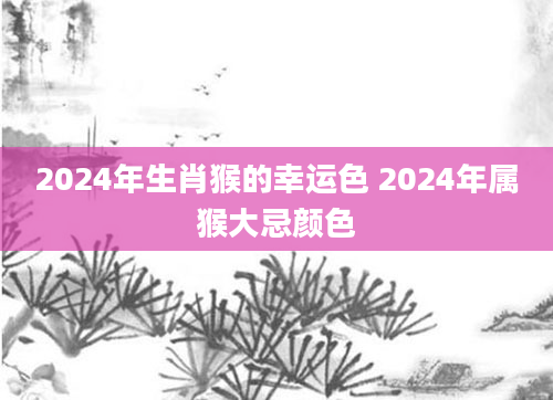 2024年生肖猴的幸运色 2024年属猴大忌颜色