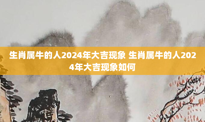 生肖属牛的人2024年大吉现象 生肖属牛的人2024年大吉现象如何