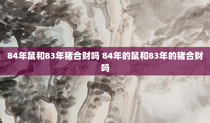 84年鼠和83年猪合财吗 84年的鼠和83年的猪合财吗