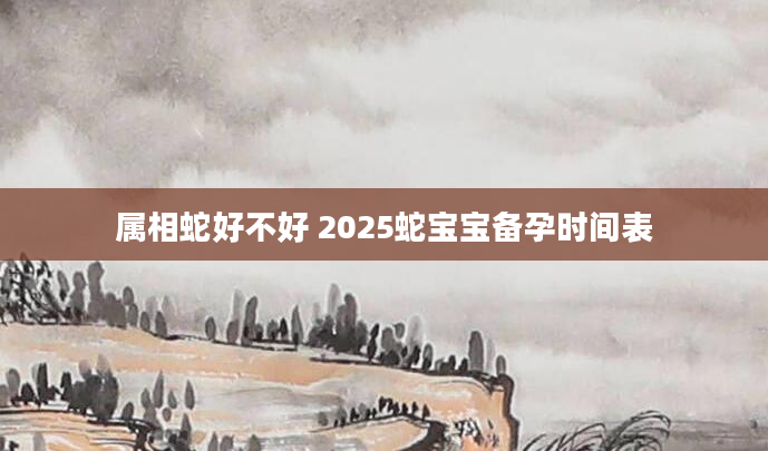 属相蛇好不好 2025蛇宝宝备孕时间表