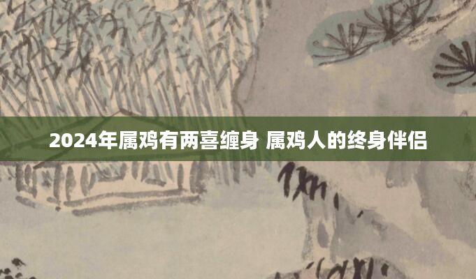 2024年属鸡有两喜缠身 属鸡人的终身伴侣