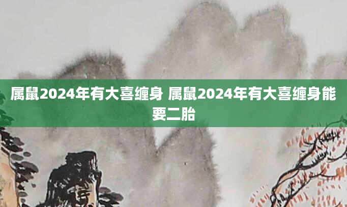 属鼠2024年有大喜缠身 属鼠2024年有大喜缠身能要二胎
