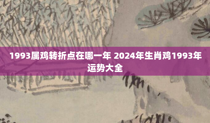 1993属鸡转折点在哪一年 2024年生肖鸡1993年运势大全