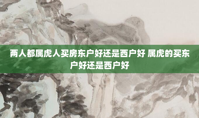 两人都属虎人买房东户好还是西户好 属虎的买东户好还是西户好