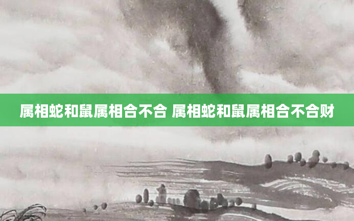 属相蛇和鼠属相合不合 属相蛇和鼠属相合不合财