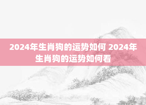 2024年生肖狗的运势如何 2024年生肖狗的运势如何看