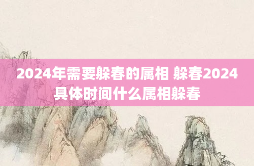 2024年需要躲春的属相 躲春2024具体时间什么属相躲春