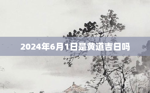 2024年6月1日是黄道吉日吗