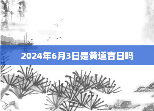 2024年6月3日是黄道吉日吗