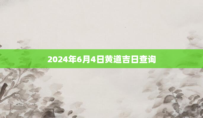 2024年6月4日黄道吉日查询