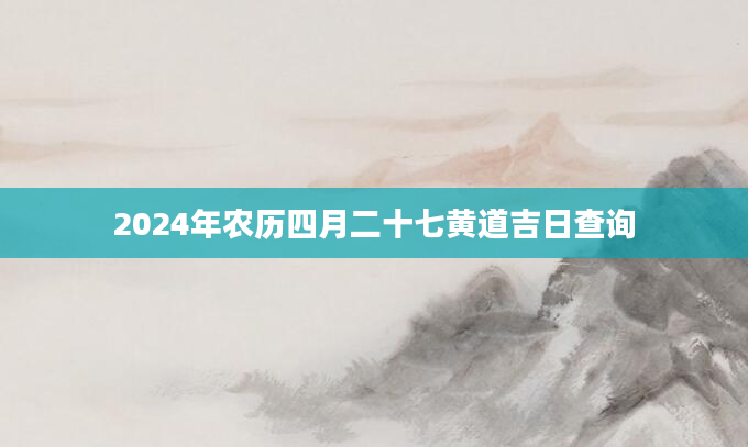2024年农历四月二十七黄道吉日查询
