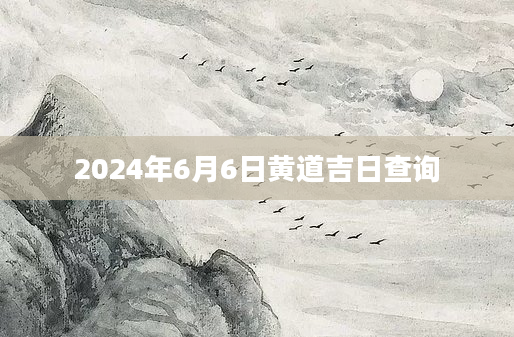 2024年6月6日黄道吉日查询