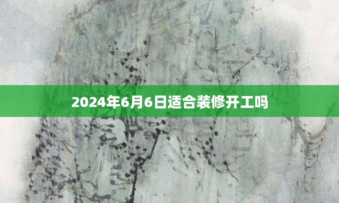 2024年6月6日适合装修开工吗