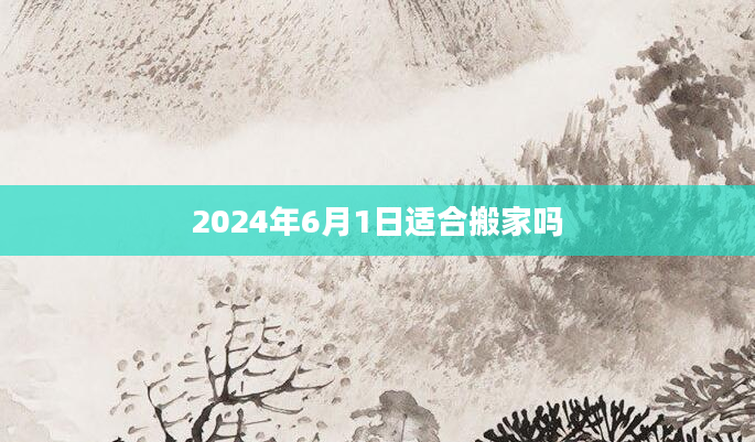 2024年6月1日适合搬家吗