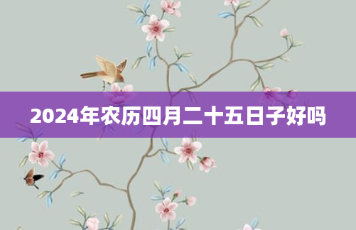 2024年农历四月二十五日子好吗