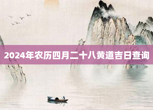 2024年农历四月二十八黄道吉日查询