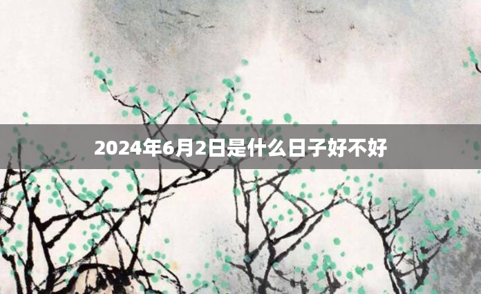 2024年6月2日是什么日子好不好