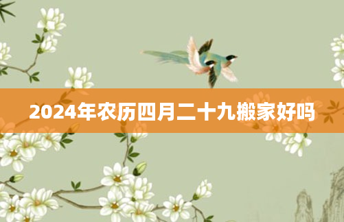 2024年农历四月二十九搬家好吗