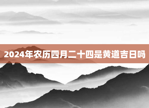 2024年农历四月二十四是黄道吉日吗