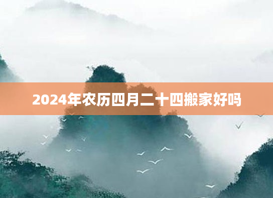 2024年农历四月二十四搬家好吗