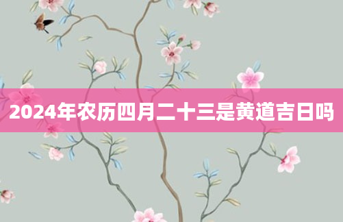 2024年农历四月二十三是黄道吉日吗