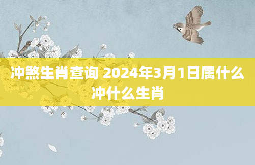 冲煞生肖查询 2024年3月1日属什么冲什么生肖