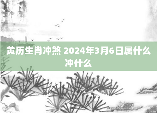 黄历生肖冲煞 2024年3月6日属什么冲什么