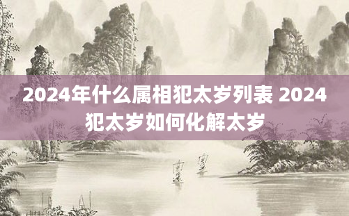 2024年什么属相犯太岁列表 2024犯太岁如何化解太岁