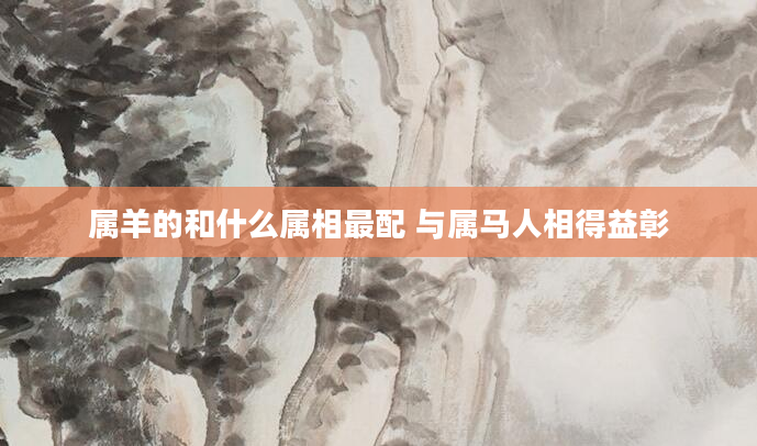 属羊的和什么属相最配 与属马人相得益彰