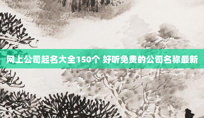 网上公司起名大全150个 好听免费的公司名称最新