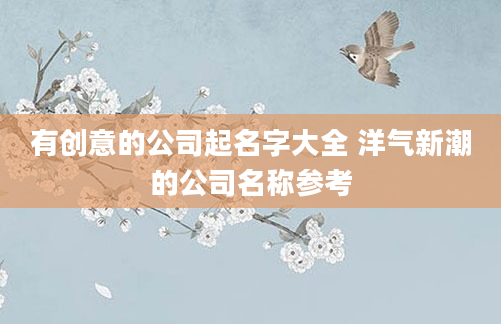 有创意的公司起名字大全 洋气新潮的公司名称参考