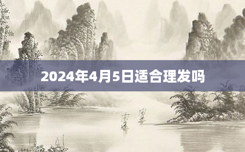2024年4月5日适合理发吗