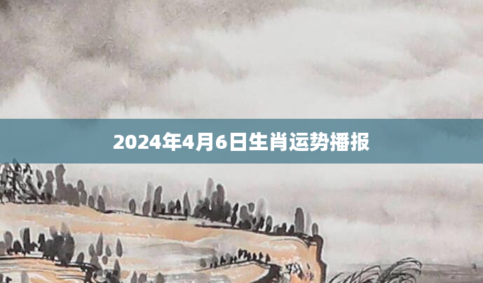 2024年4月6日生肖运势播报