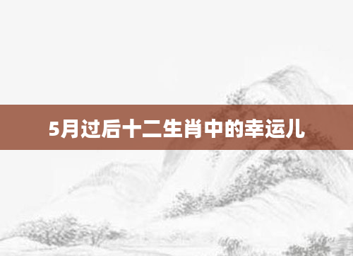 5月过后十二生肖中的幸运儿
