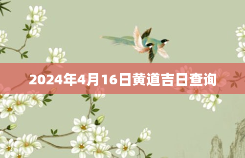 2024年4月16日黄道吉日查询