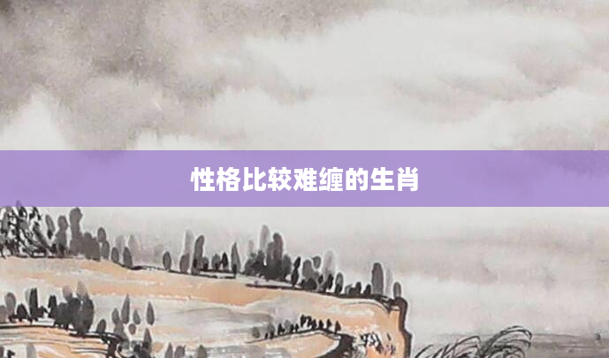 性格比较难缠的生肖