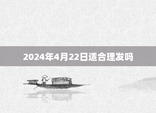 2024年4月22日适合理发吗