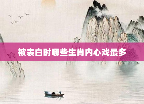 被表白时哪些生肖内心戏最多
