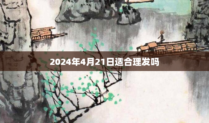 2024年4月21日适合理发吗