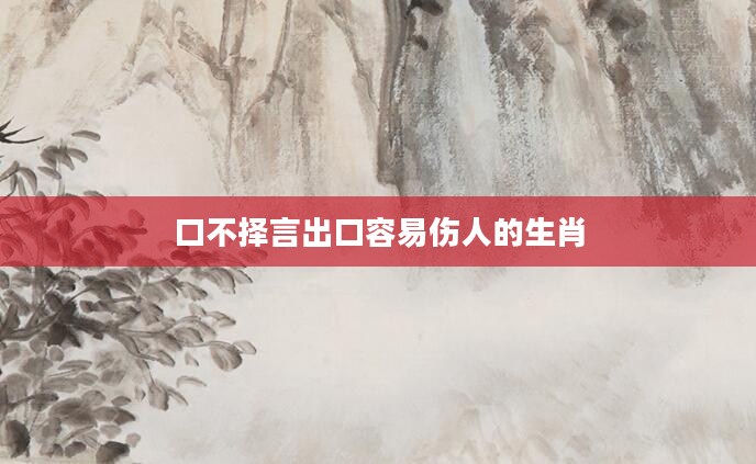 口不择言出口容易伤人的生肖