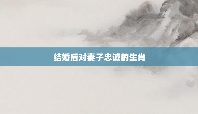 结婚后对妻子忠诚的生肖