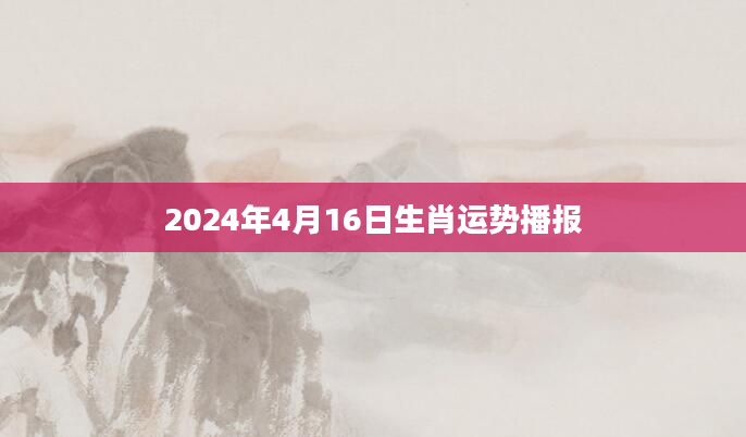 2024年4月16日生肖运势播报