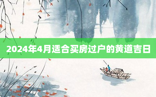 2024年4月适合买房过户的黄道吉日