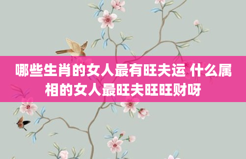 哪些生肖的女人最有旺夫运 什么属相的女人最旺夫旺旺财呀