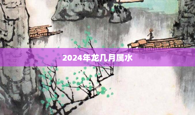 2024年龙几月属水